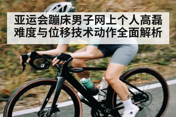 亚运会蹦床男子网上个人高磊难度与位移技术动作全面解析