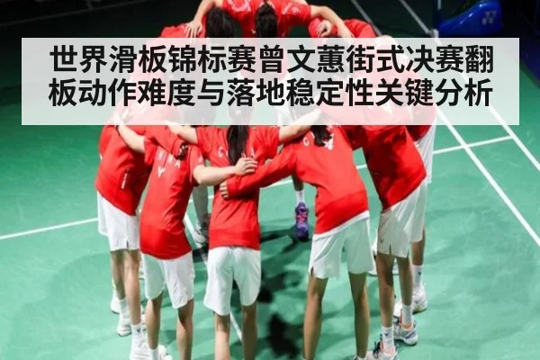 世界滑板锦标赛曾文蕙街式决赛翻板动作难度与落地稳定性关键分析