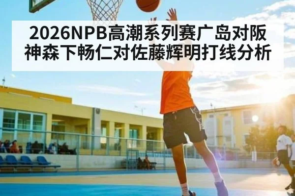 2026NPB高潮系列赛广岛对阪神森下畅仁对佐藤辉明打线分析