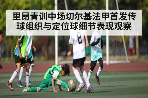 里昂青训中场切尔基法甲首发传球组织与定位球细节表现观察